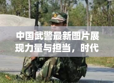 中國武警最新圖片展現(xiàn)力量與擔(dān)當(dāng)，時代風(fēng)采一覽無余