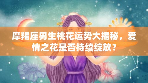 摩羯座男生桃花運勢大揭秘，愛情之花是否持續(xù)綻放？