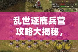 亂世逐鹿兵營攻略大揭秘，最新指南助你輕松掌握！