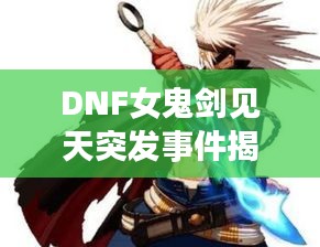 DNF女鬼劍見天突發(fā)事件揭秘，神秘事件震撼上線！