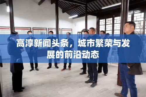 高淳新聞?lì)^條，城市繁榮與發(fā)展的前沿動(dòng)態(tài)