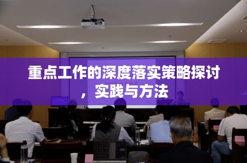 重點(diǎn)工作的深度落實(shí)策略探討，實(shí)踐與方法