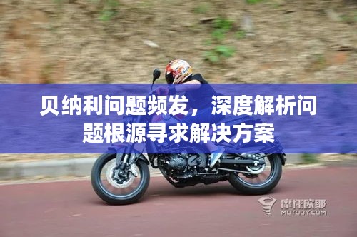 貝納利問題頻發(fā)，深度解析問題根源尋求解決方案