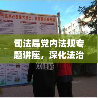 司法局黨內(nèi)法規(guī)專題講座，深化法治建設(shè)，增強黨內(nèi)法規(guī)意識，助力法治中國前行