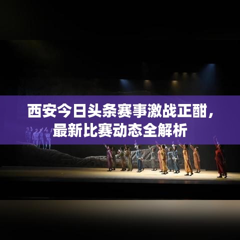 西安今日頭條賽事激戰(zhàn)正酣，最新比賽動(dòng)態(tài)全解析