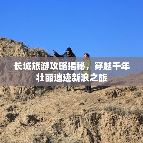長城旅游攻略揭秘，穿越千年壯麗遺跡新浪之旅