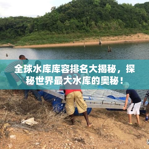 全球水庫庫容排名大揭秘，探秘世界最大水庫的奧秘！