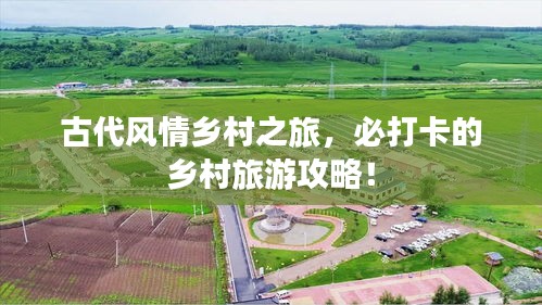 古代風(fēng)情鄉(xiāng)村之旅，必打卡的鄉(xiāng)村旅游攻略！
