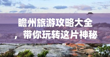 瞻州旅游攻略大全，帶你玩轉(zhuǎn)這片神秘之地！