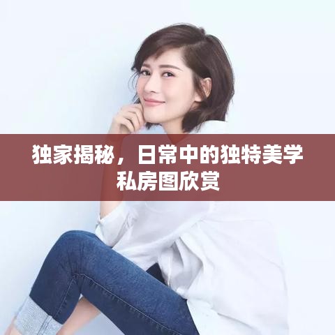 獨家揭秘，日常中的獨特美學私房圖欣賞