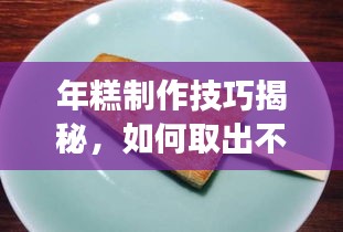 年糕制作技巧揭秘，如何取出不斷裂的年糕？