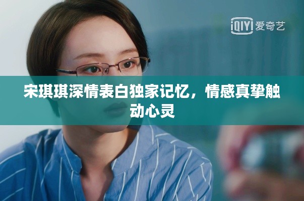 宋琪琪深情表白獨(dú)家記憶，情感真摯觸動(dòng)心靈