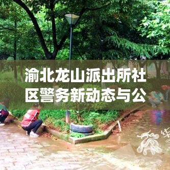 渝北龍山派出所社區(qū)警務(wù)新動態(tài)與公共安全新舉措重磅發(fā)布