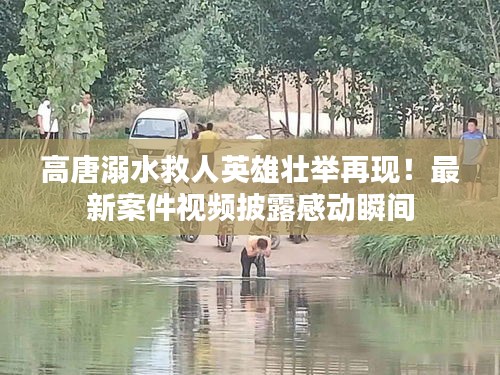 高唐溺水救人英雄壯舉再現(xiàn)！最新案件視頻披露感動(dòng)瞬間