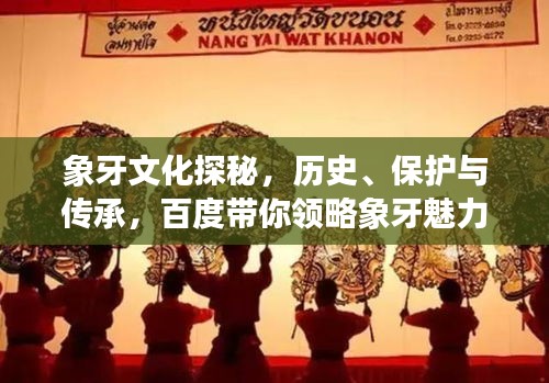 象牙文化探秘，歷史、保護(hù)與傳承，百度帶你領(lǐng)略象牙魅力