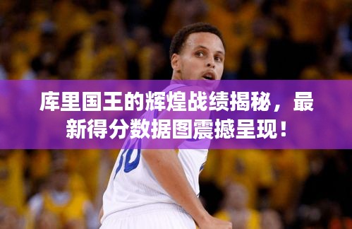 庫里國(guó)王的輝煌戰(zhàn)績(jī)揭秘，最新得分?jǐn)?shù)據(jù)圖震撼呈現(xiàn)！