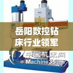 岳陽數(shù)控鉆床行業(yè)領(lǐng)軍者揭秘，排名前十鉆床設(shè)備全解析