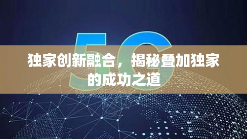 獨(dú)家創(chuàng)新融合，揭秘疊加獨(dú)家的成功之道