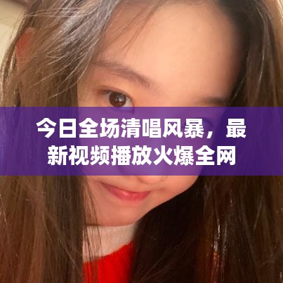 今日全場清唱風(fēng)暴，最新視頻播放火爆全網(wǎng)