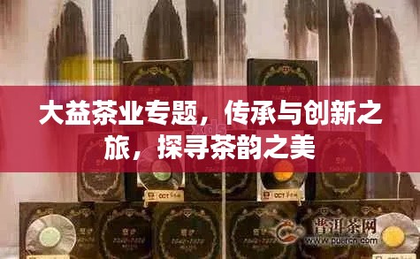 大益茶業(yè)專題，傳承與創(chuàng)新之旅，探尋茶韻之美