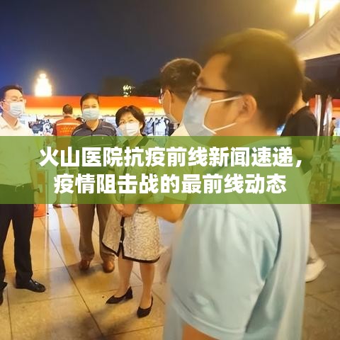 火山醫(yī)院抗疫前線新聞速遞，疫情阻擊戰(zhàn)的最前線動態(tài)