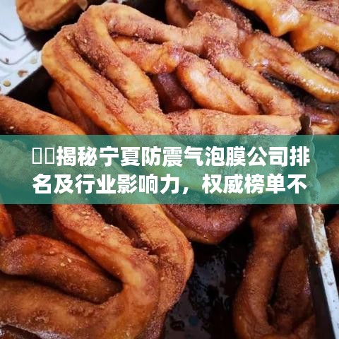 ??揭秘寧夏防震氣泡膜公司排名及行業(yè)影響力，權(quán)威榜單不容錯(cuò)過！