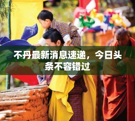 不丹最新消息速遞，今日頭條不容錯(cuò)過