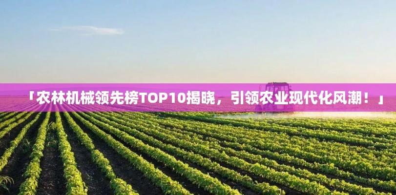 「農(nóng)林機(jī)械領(lǐng)先榜TOP10揭曉，引領(lǐng)農(nóng)業(yè)現(xiàn)代化風(fēng)潮！」