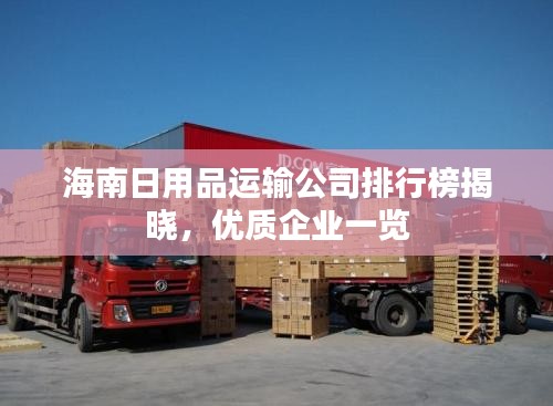海南日用品運(yùn)輸公司排行榜揭曉，優(yōu)質(zhì)企業(yè)一覽