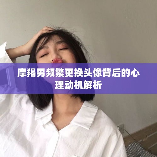 摩羯男頻繁更換頭像背后的心理動(dòng)機(jī)解析