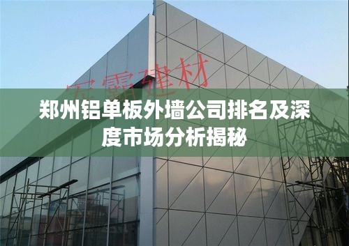 鄭州鋁單板外墻公司排名及深度市場分析揭秘